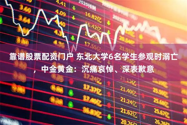 靠谱股票配资门户 东北大学6名学生参观时溺亡，中金黄金：沉痛哀悼、深表歉意