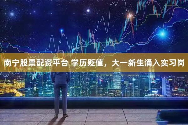 南宁股票配资平台 学历贬值，大一新生涌入实习岗