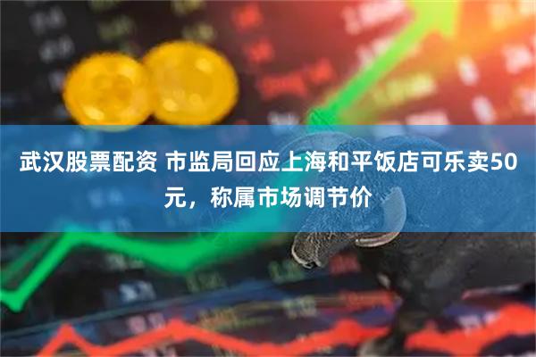 武汉股票配资 市监局回应上海和平饭店可乐卖50元，称属市场调节价