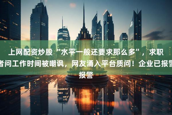 上网配资炒股 “水平一般还要求那么多”，求职者问工作时间被嘲讽，网友涌入平台质问！企业已报警