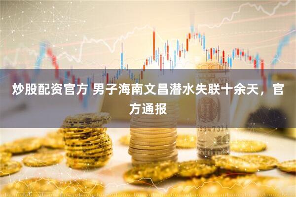 炒股配资官方 男子海南文昌潜水失联十余天，官方通报