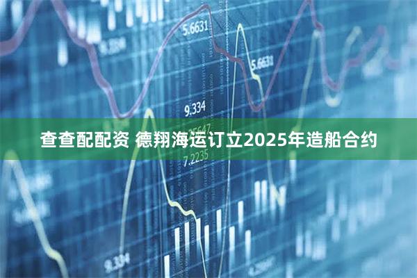 查查配配资 德翔海运订立2025年造船合约