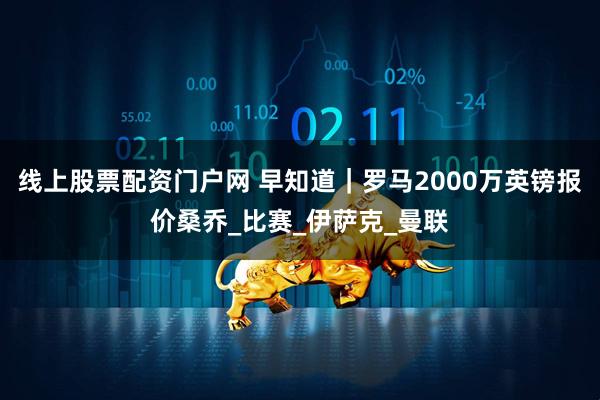 线上股票配资门户网 早知道｜罗马2000万英镑报价桑乔_比赛_伊萨克_曼联