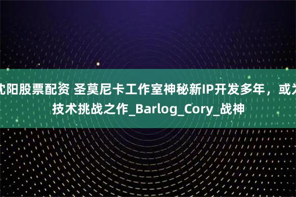 沈阳股票配资 圣莫尼卡工作室神秘新IP开发多年，或为技术挑战之作_Barlog_Cory_战神