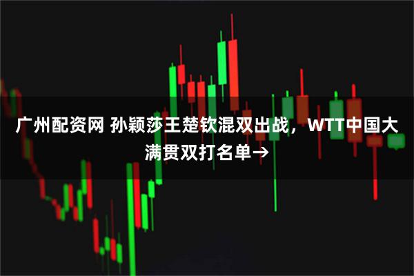 广州配资网 孙颖莎王楚钦混双出战，WTT中国大满贯双打名单→