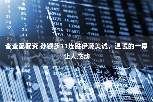 查查配配资 孙颖莎11连胜伊藤美诚，温暖的一幕让人感动
