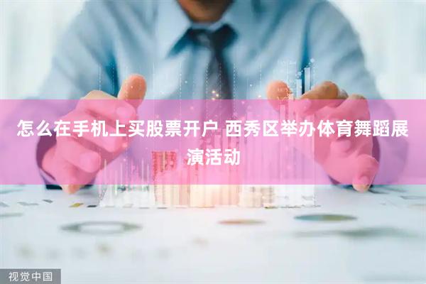 怎么在手机上买股票开户 西秀区举办体育舞蹈展演活动
