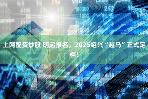 上网配资炒股 明起报名，2025绍兴“越马”正式定档！