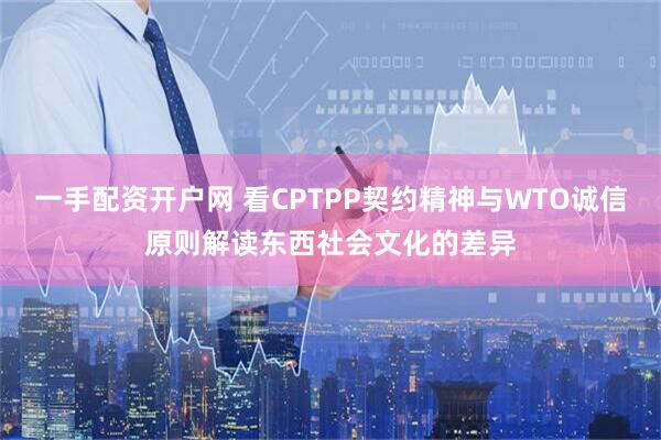 一手配资开户网 看CPTPP契约精神与WTO诚信原则解读东西社会文化的差异