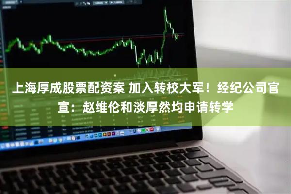 上海厚成股票配资案 加入转校大军！经纪公司官宣：赵维伦和淡厚然均申请转学