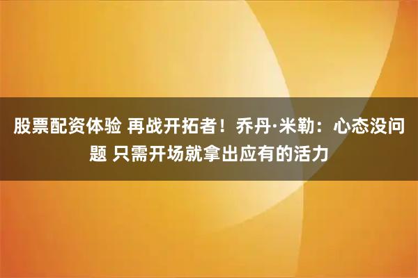 股票配资体验 再战开拓者！乔丹·米勒：心态没问题 只需开场就拿出应有的活力
